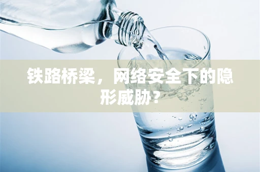 铁路桥梁，网络安全下的隐形威胁？
