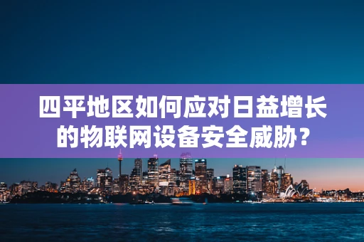 四平地区如何应对日益增长的物联网设备安全威胁？