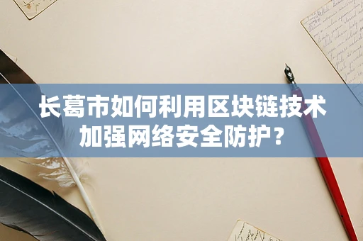 长葛市如何利用区块链技术加强网络安全防护？
