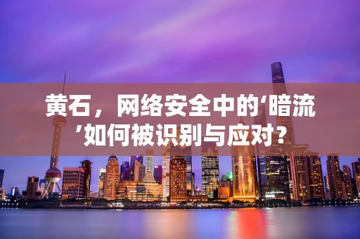 黄石，网络安全中的‘暗流’如何被识别与应对？
