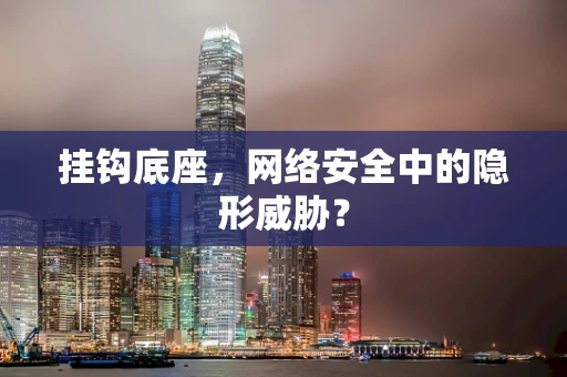 挂钩底座，网络安全中的隐形威胁？