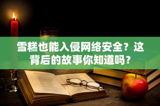 雪糕也能入侵网络安全？这背后的故事你知道吗？