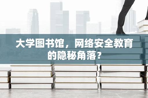 大学图书馆，网络安全教育的隐秘角落？