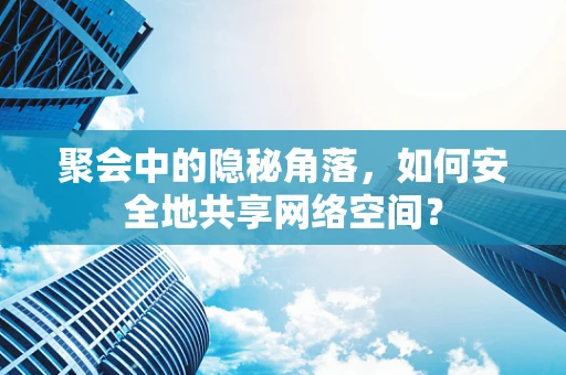 聚会中的隐秘角落，如何安全地共享网络空间？