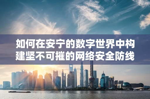 如何在安宁的数字世界中构建坚不可摧的网络安全防线？
