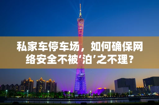 私家车停车场，如何确保网络安全不被‘泊’之不理？