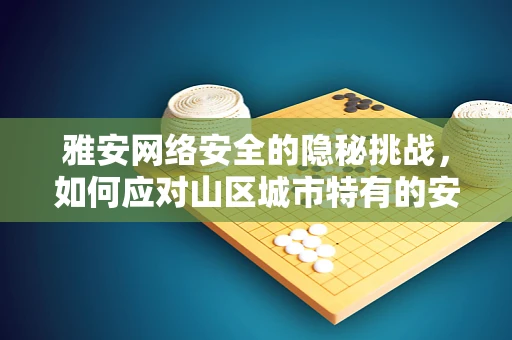 雅安网络安全的隐秘挑战，如何应对山区城市特有的安全威胁？