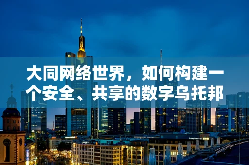 大同网络世界，如何构建一个安全、共享的数字乌托邦？