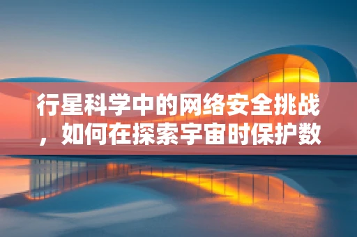 行星科学中的网络安全挑战，如何在探索宇宙时保护数据安全？