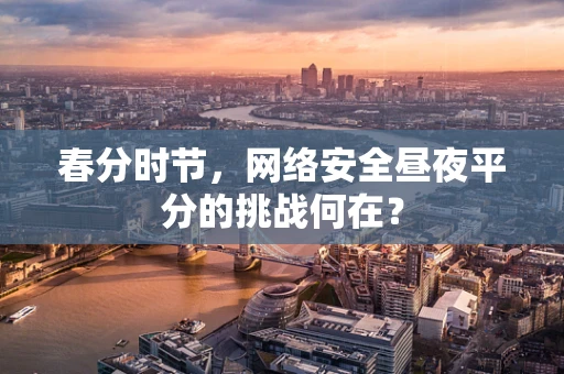 春分时节，网络安全昼夜平分的挑战何在？