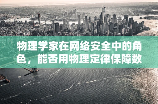 物理学家在网络安全中的角色，能否用物理定律保障数字安全？