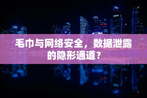 毛巾与网络安全，数据泄露的隐形通道？