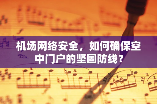 机场网络安全，如何确保空中门户的坚固防线？