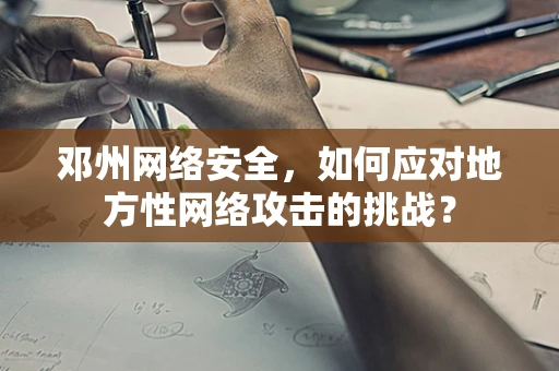 邓州网络安全，如何应对地方性网络攻击的挑战？