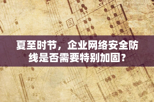 夏至时节，企业网络安全防线是否需要特别加固？