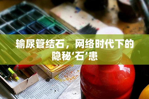 输尿管结石，网络时代下的隐秘‘石’患