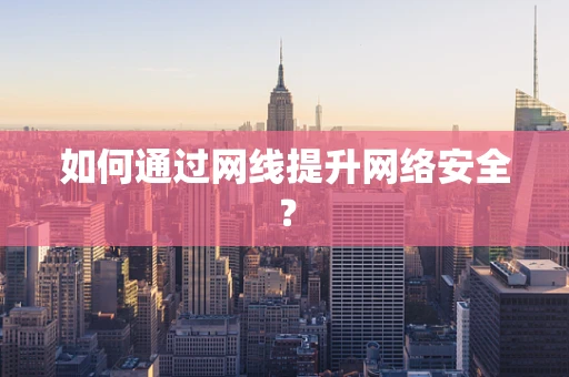 如何通过网线提升网络安全？