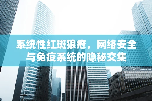 系统性红斑狼疮，网络安全与免疫系统的隐秘交集