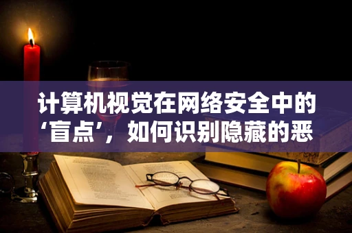 计算机视觉在网络安全中的‘盲点’，如何识别隐藏的恶意行为？