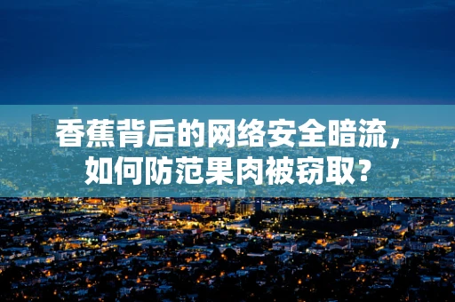 香蕉背后的网络安全暗流，如何防范果肉被窃取？