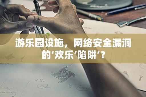 游乐园设施，网络安全漏洞的‘欢乐’陷阱’？