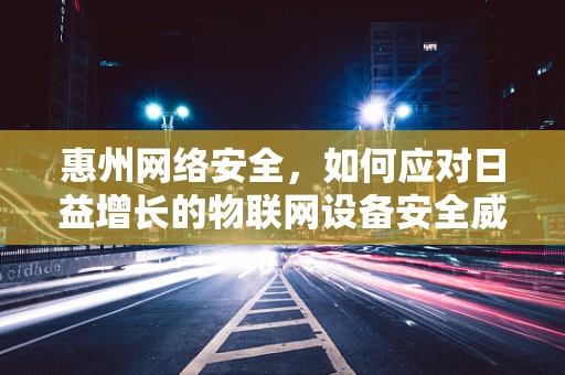 惠州网络安全，如何应对日益增长的物联网设备安全威胁？