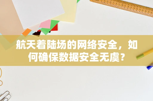 航天着陆场的网络安全，如何确保数据安全无虞？