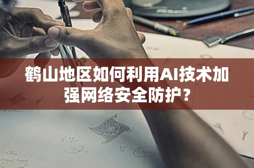 鹤山地区如何利用AI技术加强网络安全防护？