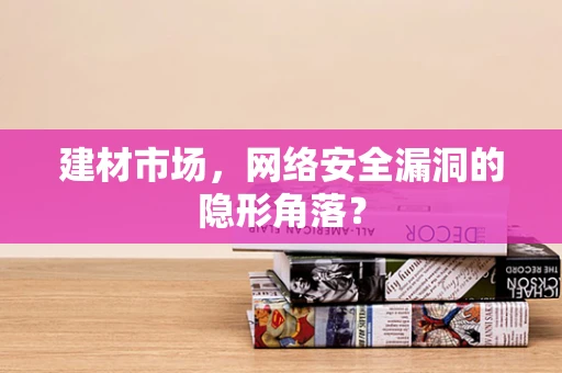 建材市场，网络安全漏洞的隐形角落？