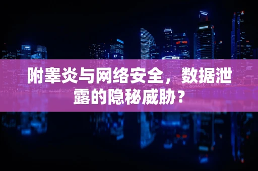附睾炎与网络安全，数据泄露的隐秘威胁？