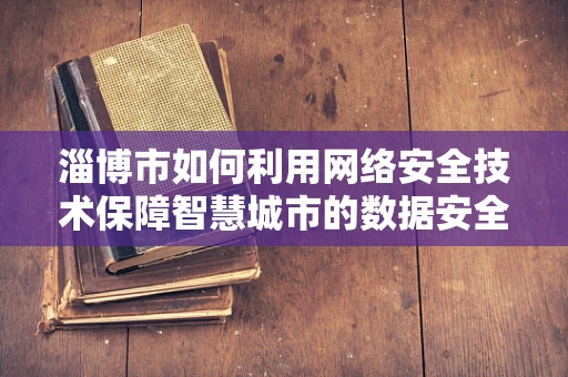 淄博市如何利用网络安全技术保障智慧城市的数据安全？