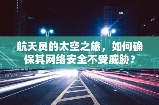航天员的太空之旅，如何确保其网络安全不受威胁？