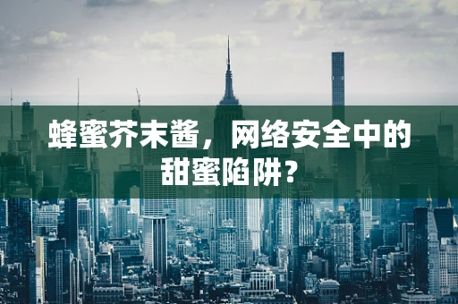 蜂蜜芥末酱，网络安全中的甜蜜陷阱？