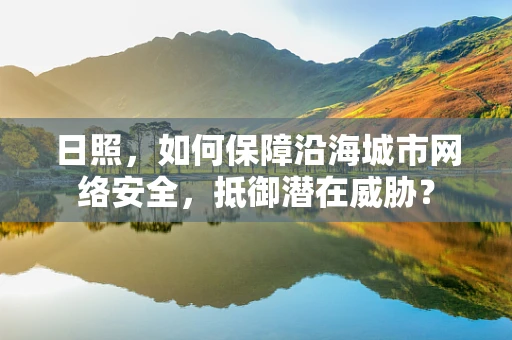 日照，如何保障沿海城市网络安全，抵御潜在威胁？