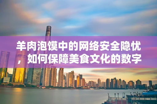 羊肉泡馍中的网络安全隐忧，如何保障美食文化的数字安全？