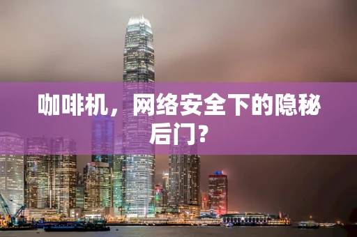 咖啡机，网络安全下的隐秘后门？
