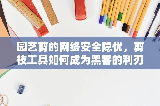 园艺剪的网络安全隐忧，剪枝工具如何成为黑客的利刃？