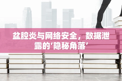 盆腔炎与网络安全，数据泄露的‘隐秘角落’