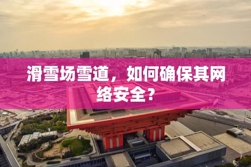 滑雪场雪道，如何确保其网络安全？