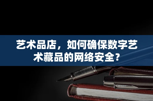 艺术品店，如何确保数字艺术藏品的网络安全？