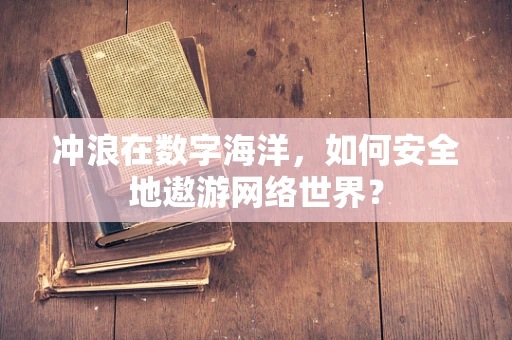 冲浪在数字海洋，如何安全地遨游网络世界？