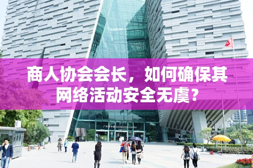 商人协会会长，如何确保其网络活动安全无虞？