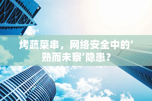 烤蔬菜串，网络安全中的‘熟而未察’隐患？