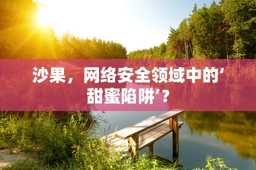 沙果，网络安全领域中的‘甜蜜陷阱’？