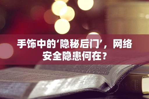 手饰中的‘隐秘后门’，网络安全隐患何在？