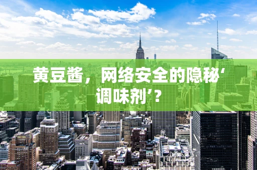 黄豆酱，网络安全的隐秘‘调味剂’？