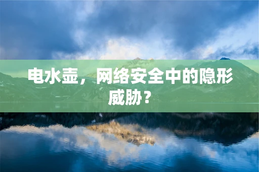 电水壶，网络安全中的隐形威胁？