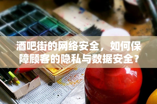 酒吧街的网络安全，如何保障顾客的隐私与数据安全？
