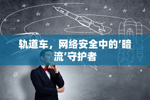 轨道车，网络安全中的‘暗流’守护者