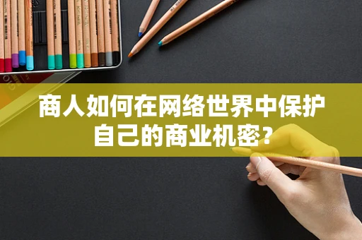 商人如何在网络世界中保护自己的商业机密？